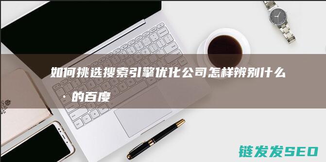 如何挑选搜索引擎优化公司 怎样辨别 什么样的百度SEO优化公司值得信任 (怎么挑选相关的关键词)