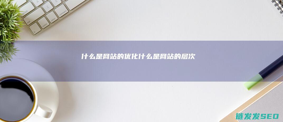 什么是网站的优化 (什么是网站的层次)