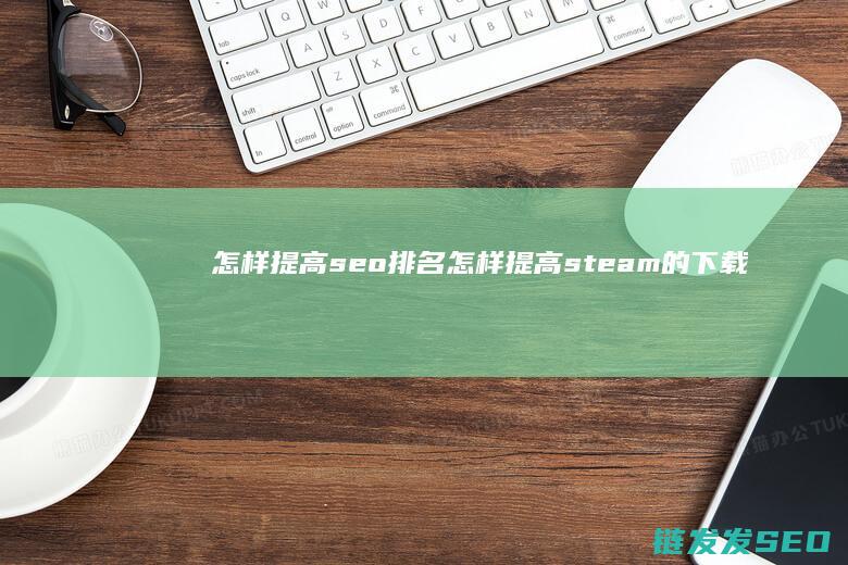 怎样提高seo排名 (怎样提高steam的下载速度)