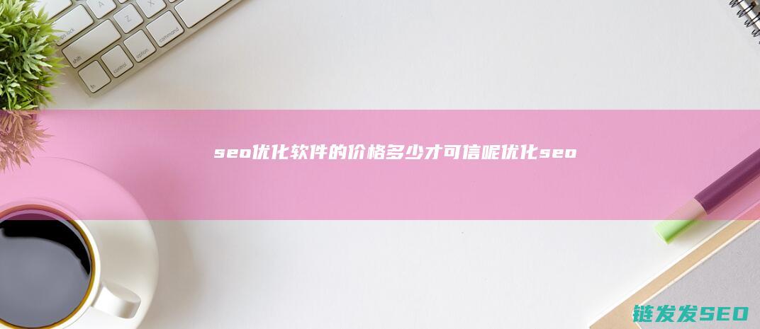 seo优化软件的价格多少才可信呢 (优化seo软件)