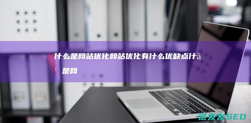 什么是网站优化 网站优化有什么优缺点 (什么是网站优化关键词)