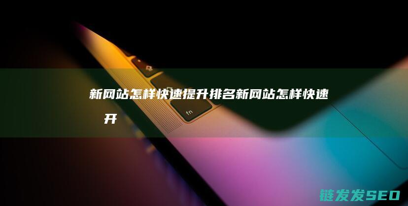 新网站怎样快速提升排名新网站怎样快速打开