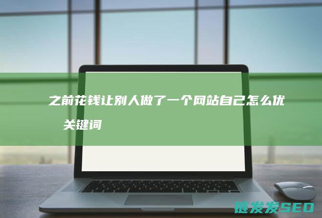 之前花钱让别人做了一个网站 自己怎么优化关键词 (让别人花了钱怎么说才好听)