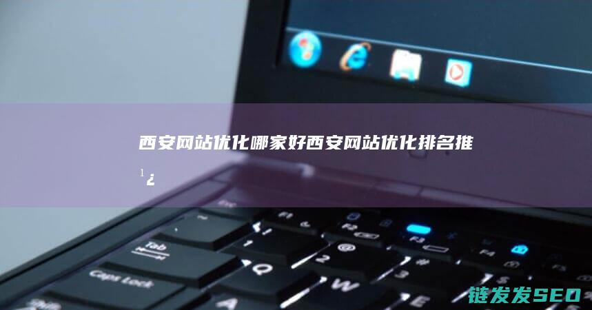 西安网站优化哪家好 (西安网站优化排名推广)