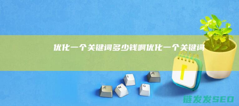 优化一个关键词多少钱啊 (优化一个关键词)