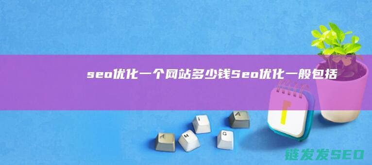 seo优化一个网站多少钱 (Seo优化一般包括哪些内容)