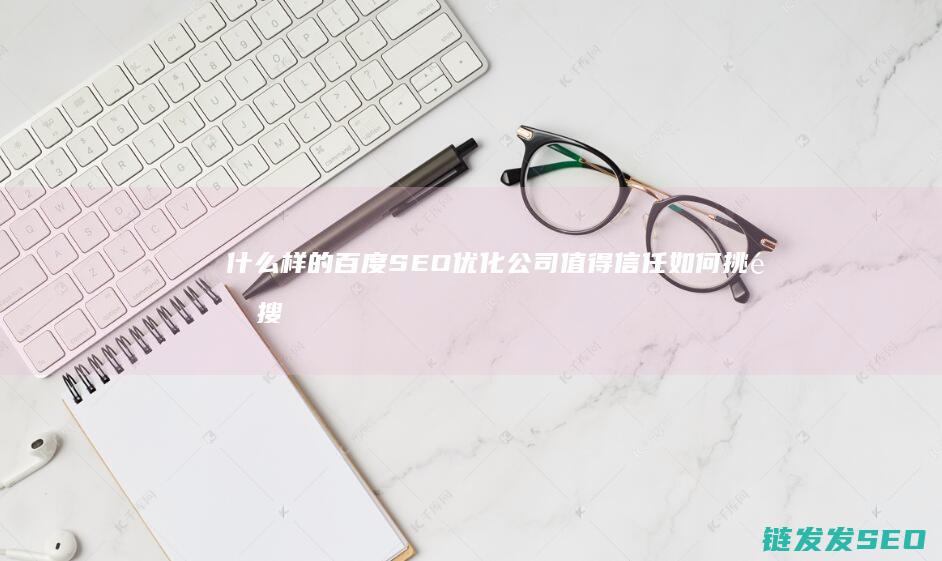 什么样的百度SEO优化值得信任如何挑选搜