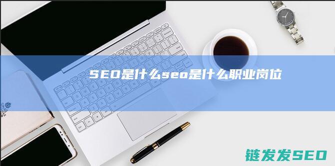 SEO是什么 (seo是什么职业岗位)