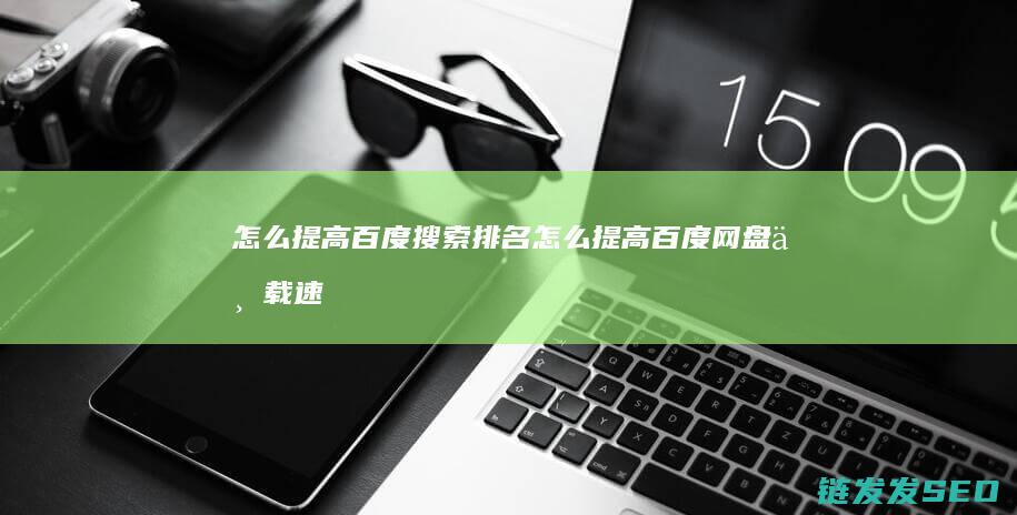 怎么提高百度搜索排名 (怎么提高百度网盘下载速度电脑)