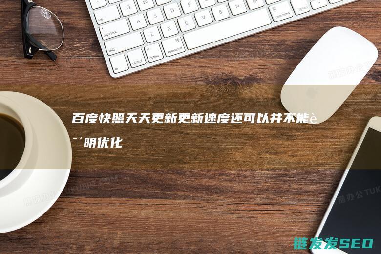 百度快照天天更新 更新速度还可以 并不能说明优化很好 网站关键词要通过哪些方面优化 是真的吗 (百度快照天天赚钱)