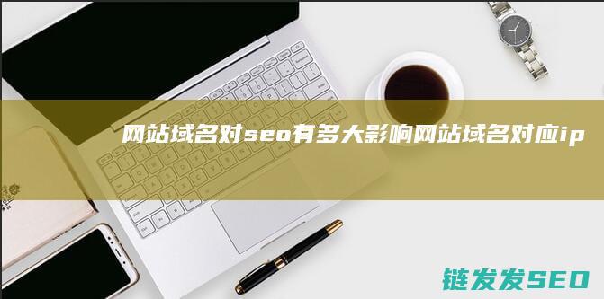 网站域名对seo有多大影响 (网站域名对应ip查询出多个ip)