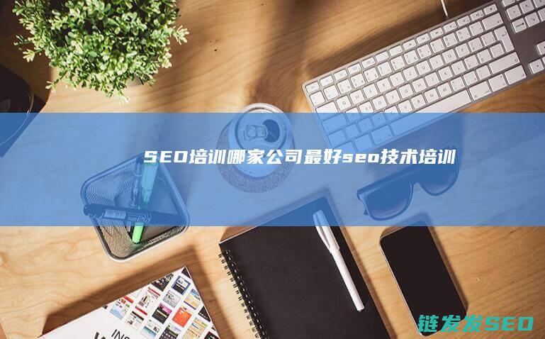 SEO培训哪家公司最好 (seo技术培训)