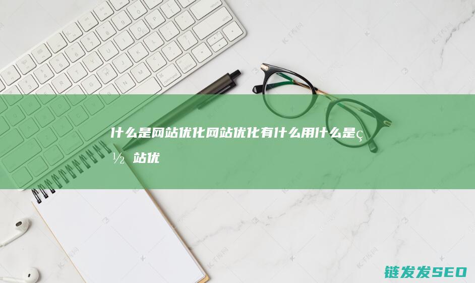 什么是网站优化 网站优化有什么用 (什么是网站优化关键词)
