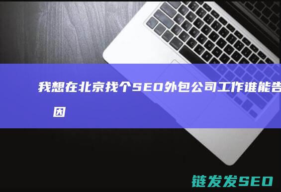 我想在北京找个SEO外包公司工作 谁能告诉我 因为我刚学完SEO 想去SEO外包公司锻炼一下 怎么找外包公司啊 (我想在北京找一份工作)