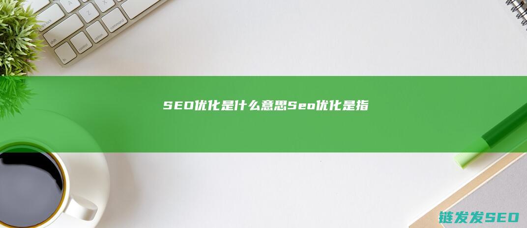 SEO优化是什么意思 (Seo优化是指)