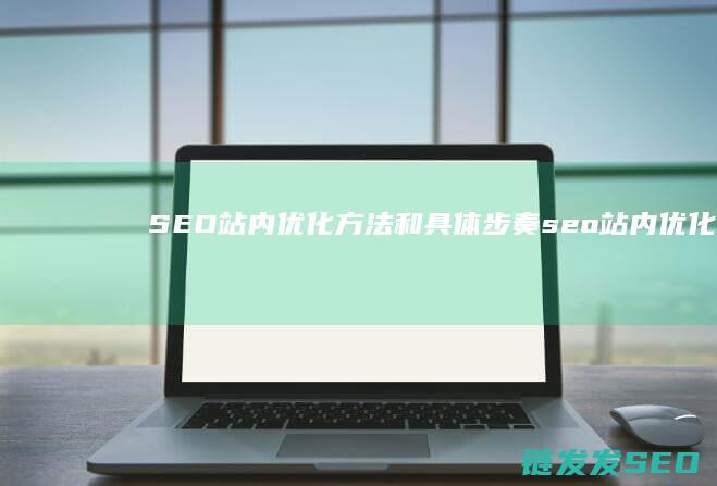 SEO站内优化方法和具体步奏 (seo站内优化怎么做)