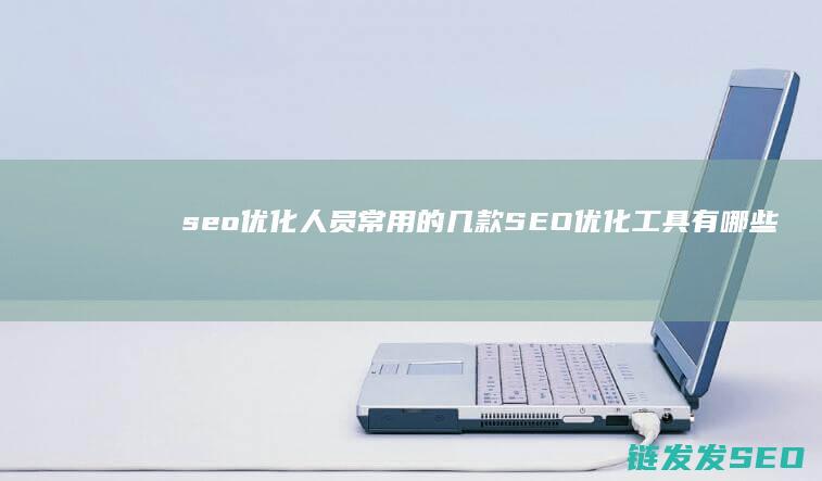 seo优化人员常用的几款SEO优化工具有哪些 (seo 优化是什么)