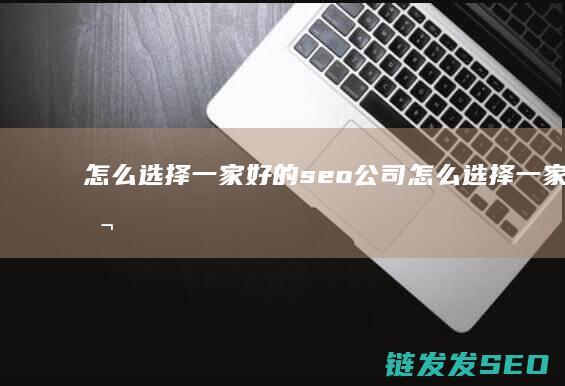 怎么选择一家好的seo公司 (怎么选择一家好公司)