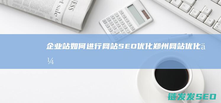 企业站如何进行网站SEO优化 郑州网站优化 (企业怎么入驻网站)