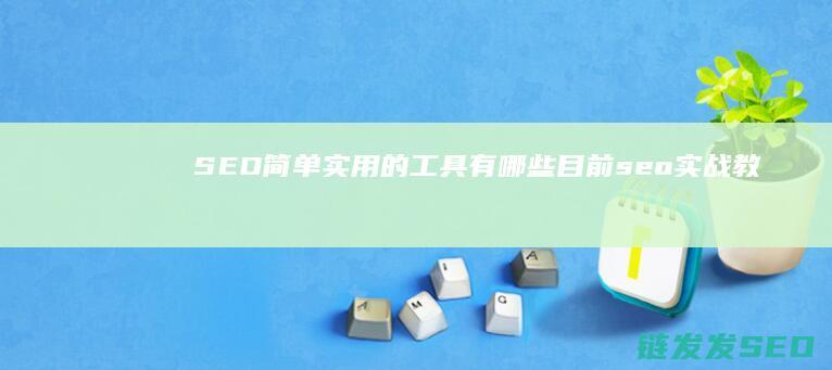 SEO简单实用的工具有哪些 目前 (seo实战教程)