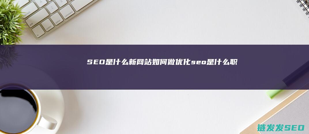 SEO是什么 新网站如何做优化 (seo是什么职业岗位)