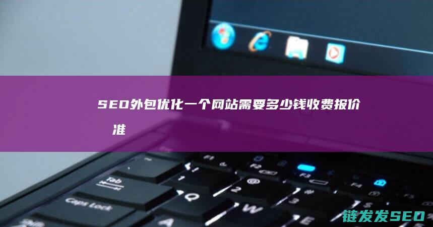 SEO外包优化一个网站需要多少钱 收费报价标准 (seo外包公司如何优化)