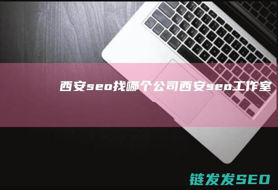 西安seo 找哪个公司 (西安seo工作室)