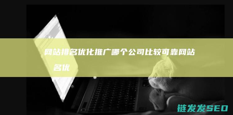 网站排名优化推广哪个公司比较可靠 (网站排名优化服务怎么做)