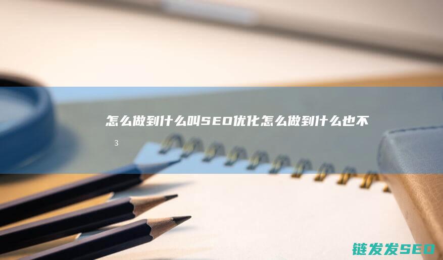 怎么做到 什么叫SEO优化 (怎么做到什么也不想 让脑子空白)