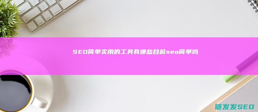 SEO简单实用的工具有哪些 目前 (seo简单吗)