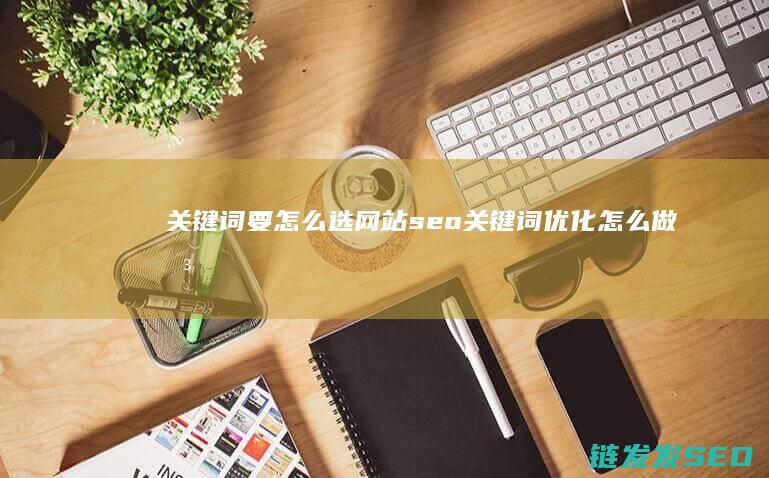 关键词要怎么选 网站seo关键词优化怎么做 (关键词要怎么写)