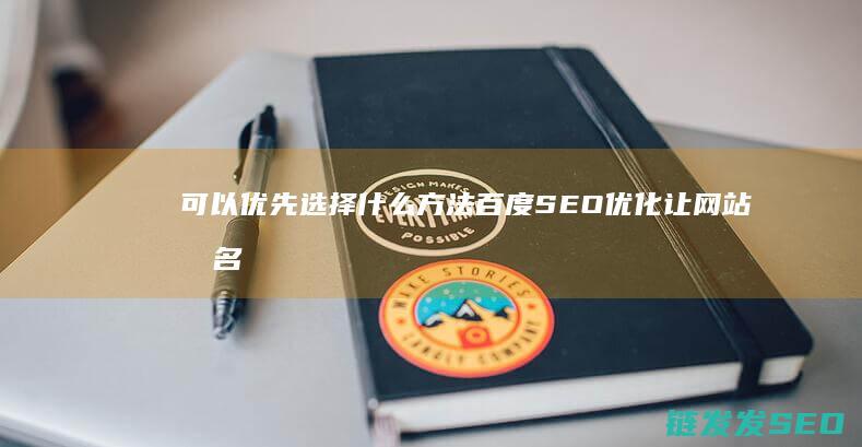 可以优先选择什么方法 百度SEO优化 让网站排名靠前 (优先选用的比例有哪些)