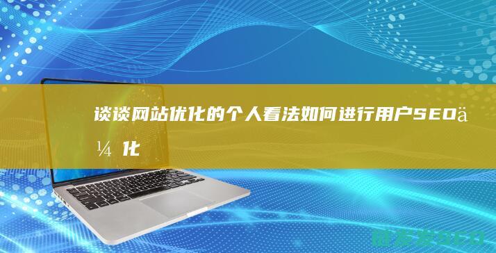 谈谈网站优化的个人看法 如何进行用户SEO优化 (谈谈网站优化的优点)