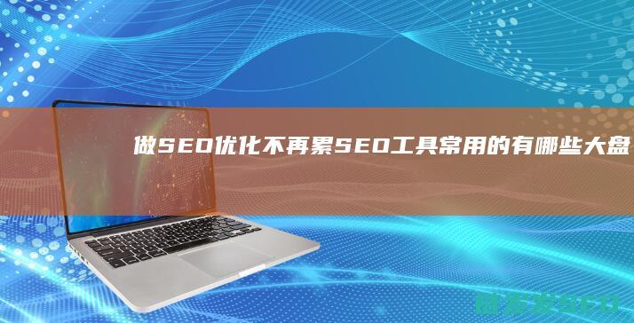 做SEO优化不再累 SEO工具常用的有哪些大盘点 (seo的优化流程)