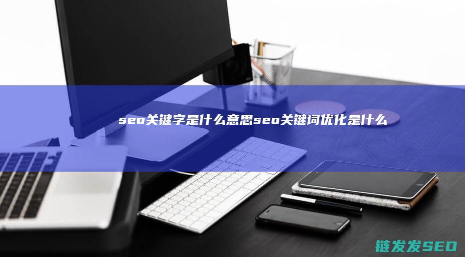 seo关键字是什么意思 seo关键词优化是什么意思 (seo关键词排名优化)