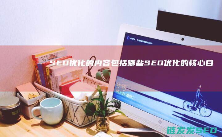 SEO优化的内容包括哪些 (SEO优化的核心目标是)