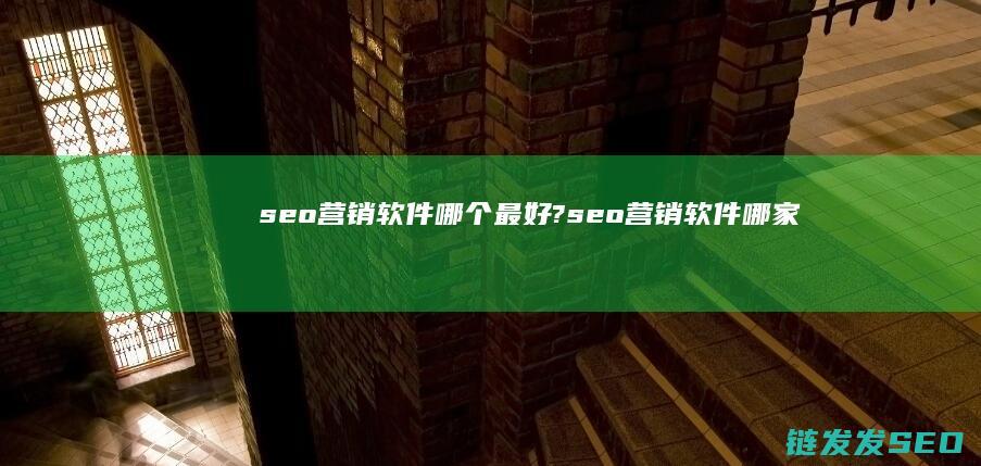 seo营销软件哪个最好? (seo营销软件哪家好)
