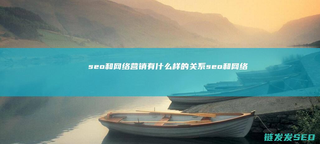 seo和网络营销有什么样的关系 (seo和网络营销)