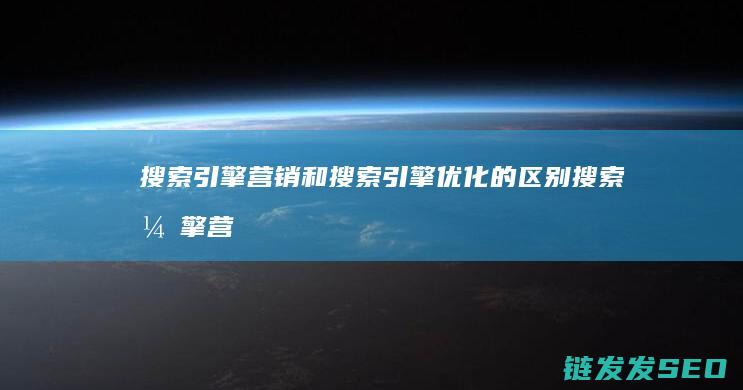 搜索引擎营销和搜索引擎优化的区别 (搜索引擎营销的主要方式)