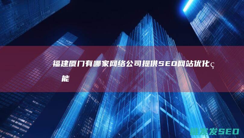 福建厦门有哪家网络公司提供SEO网站优化的 能保证百度排名的 (福建厦门有哪些区)