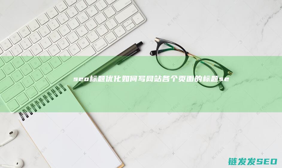 seo标题优化 如何写网站各个页面的标题 (seo标题优化关键词怎么选)