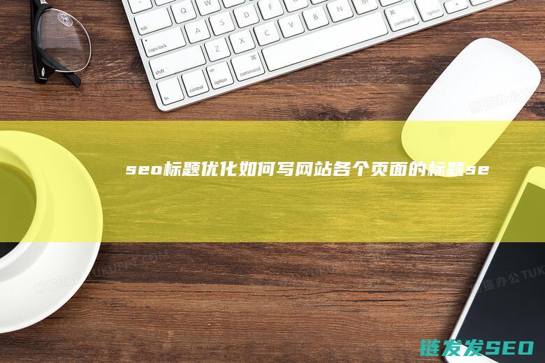 seo标题优化 如何写网站各个页面的标题 (seo标题优化的方法)