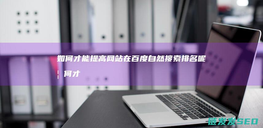 如何才能提高网站在百度自然搜索排名呢 (如何才能提高应用写作能力简答题)
