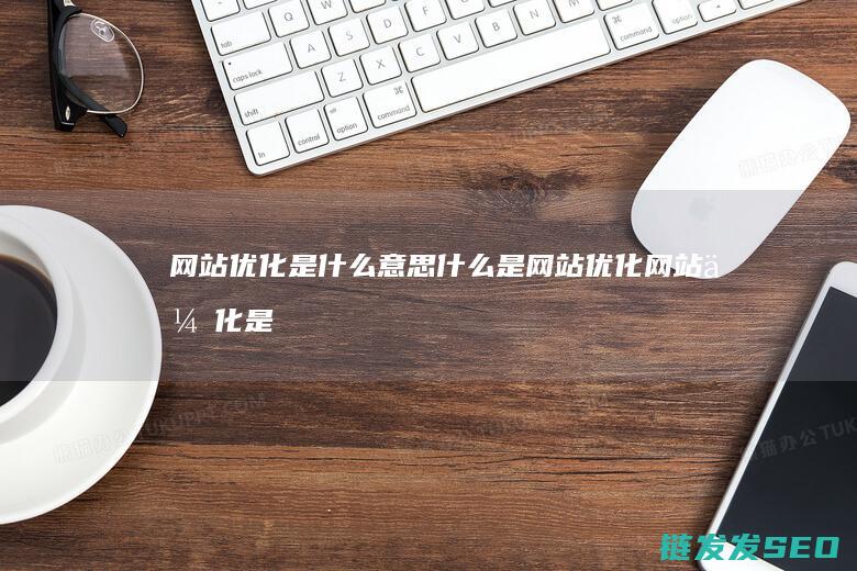 网站优化是什么意思 什么是网站优化 (网站优化是什么专业)