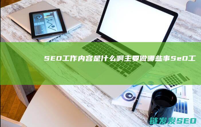 SEO工作内容是什么啊 主要做哪些事 (SeO工作内容)