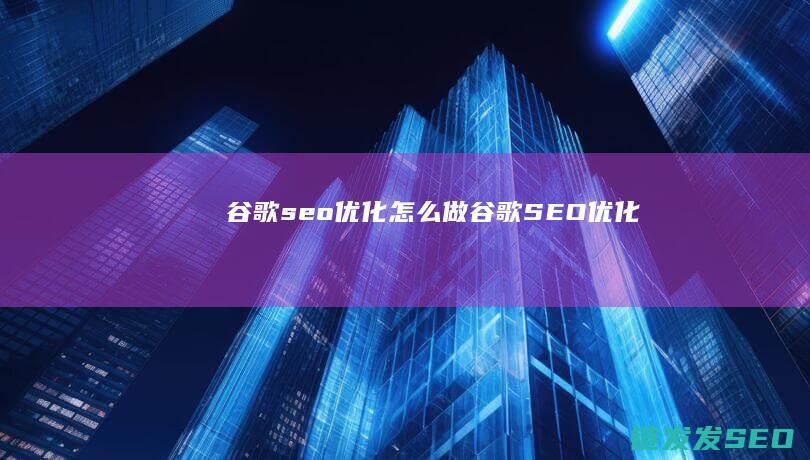 谷歌seo优化怎么做 (谷歌SEO优化)
