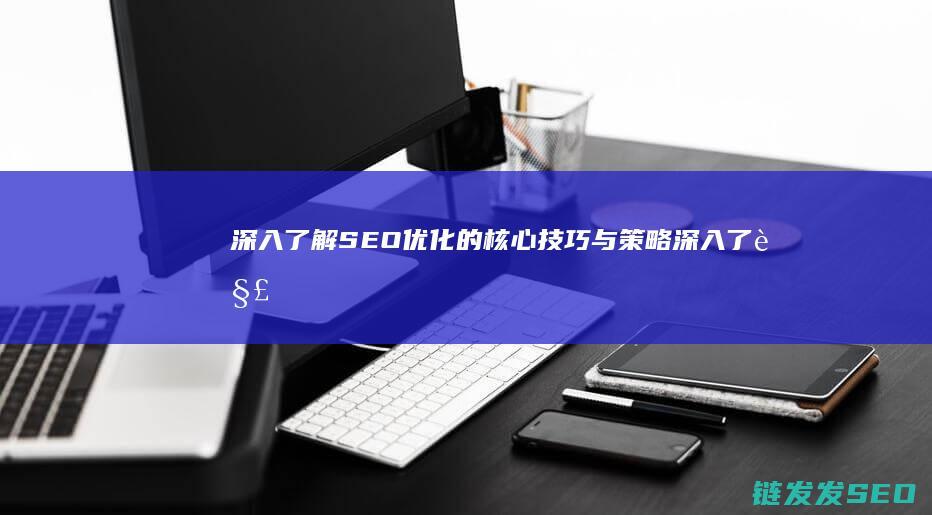 深入了解SEO优化的核心技巧与策略 (深入了解色意思是什么)