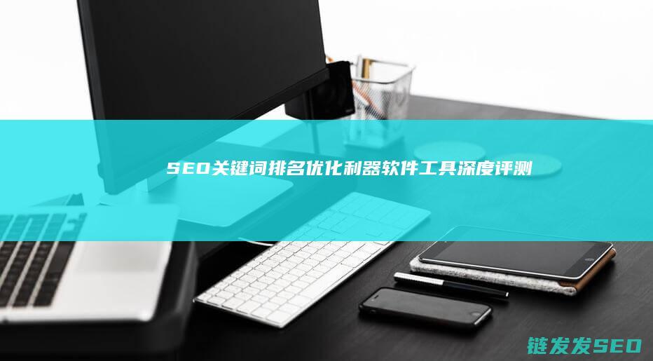 SEO关键词排名优化利器：软件工具深度评测 (seo关键词优化软件)