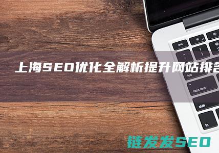 上海SEO优化全解析：提升网站排名的实用指南 (上海SEO优化排名)