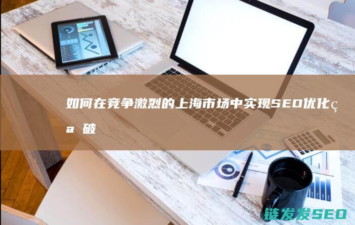 如何在竞争激烈的上海市场中实现SEO优化突破？ (如何在竞争激烈的市场取胜)